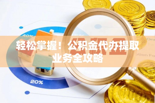 讷河轻松掌握！公积金代办提取业务全攻略