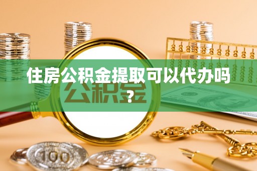 讷河住房公积金提取可以代办吗？