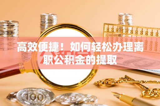 讷河高效便捷！如何轻松办理离职公积金的提取