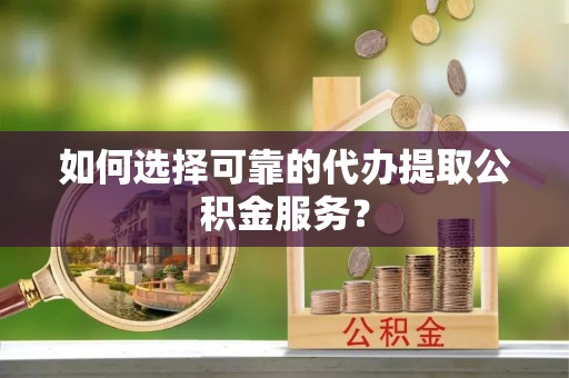 讷河如何选择可靠的代办提取公积金服务？