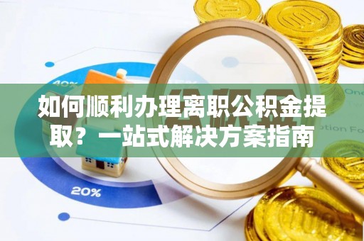 讷河如何顺利办理离职公积金提取？一站式解决方案指南