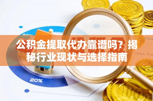 讷河公积金提取代办靠谱吗？揭秘行业现状与选择指南