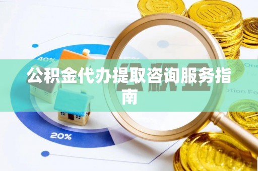 讷河公积金代办提取咨询服务指南