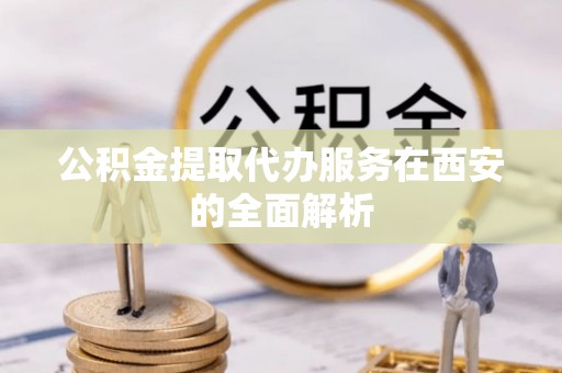 讷河公积金提取代办服务在西安的全面解析