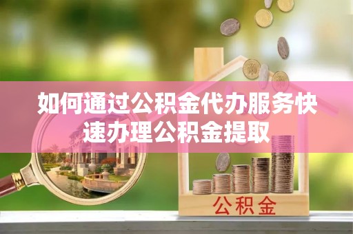 讷河如何通过公积金代办服务快速办理公积金提取