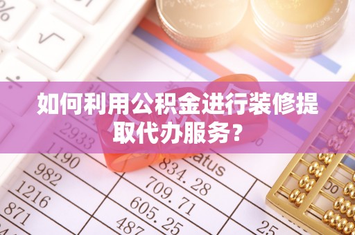 讷河如何利用公积金进行装修提取代办服务？