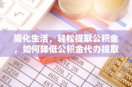 讷河简化生活，轻松提取公积金，如何降低公积金代办提取的费用？