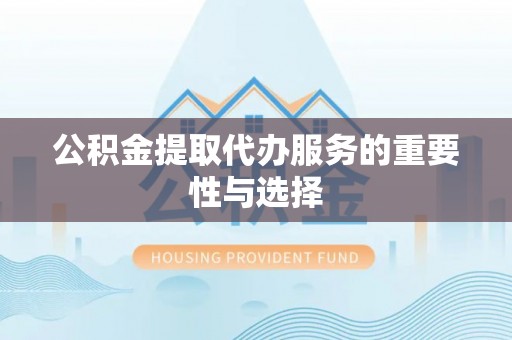 讷河公积金提取代办服务的重要性与选择