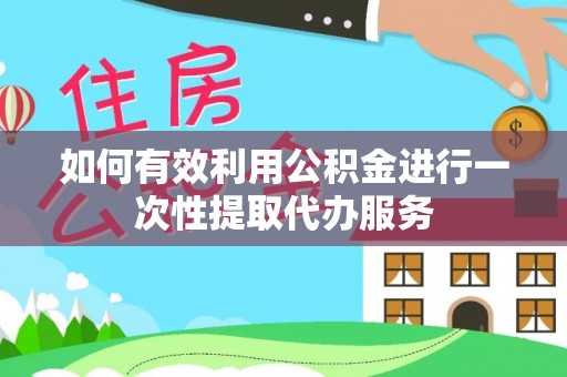 讷河如何有效利用公积金进行一次性提取代办服务