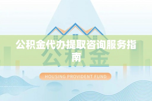 讷河公积金代办提取咨询服务指南