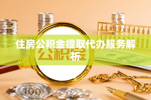 讷河住房公积金提取代办服务解析