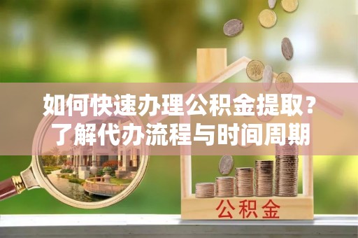 讷河如何快速办理公积金提取？了解代办流程与时间周期