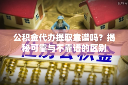 讷河公积金代办提取靠谱吗？揭秘可靠与不靠谱的区别