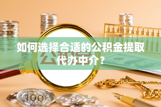 讷河如何选择合适的公积金提取代办中介？