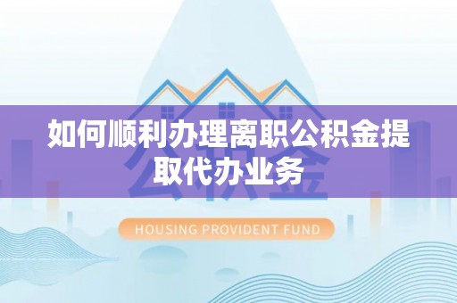 讷河如何顺利办理离职公积金提取代办业务