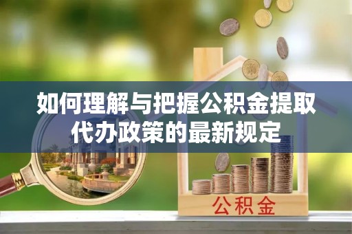讷河如何理解与把握公积金提取代办政策的最新规定