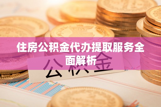 讷河住房公积金代办提取服务全面解析