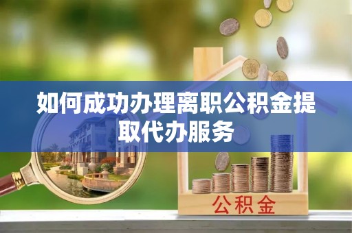 讷河如何成功办理离职公积金提取代办服务