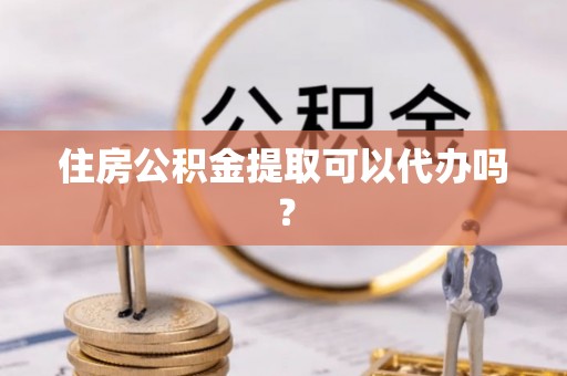 讷河住房公积金提取可以代办吗？