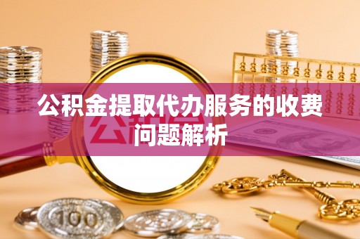 讷河公积金提取代办服务的收费问题解析