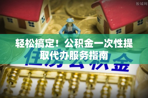 讷河轻松搞定！公积金一次性提取代办服务指南