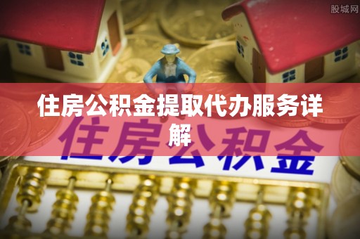 讷河住房公积金提取代办服务详解