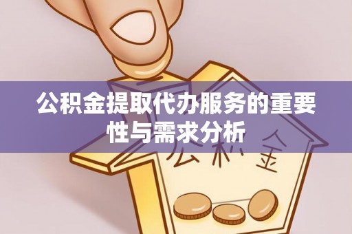 讷河公积金提取代办服务的重要性与需求分析