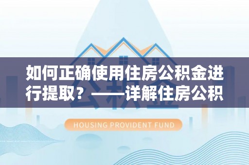讷河如何正确使用住房公积金进行提取？——详解住房公积金代办提取流程与注意事项