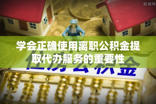 讷河学会正确使用离职公积金提取代办服务的重要性