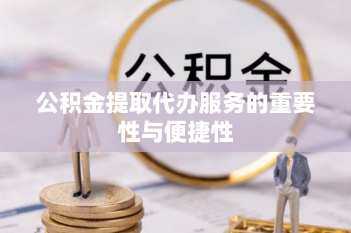 讷河公积金提取代办服务的重要性与便捷性