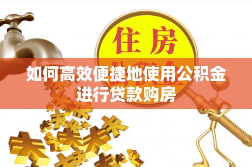 讷河如何高效便捷地使用公积金进行贷款购房