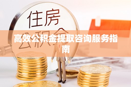 讷河高效公积金提取咨询服务指南