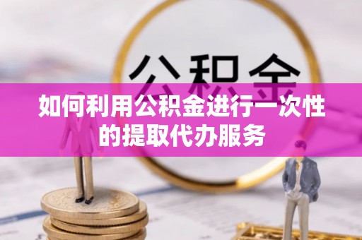 讷河如何利用公积金进行一次性的提取代办服务