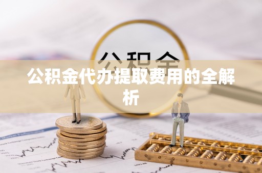 讷河公积金代办提取费用的全解析