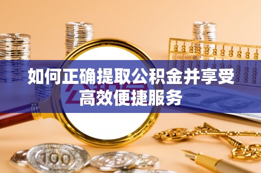讷河如何正确提取公积金并享受高效便捷服务