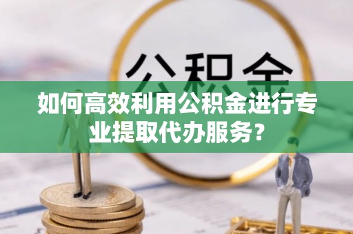 讷河如何高效利用公积金进行专业提取代办服务？