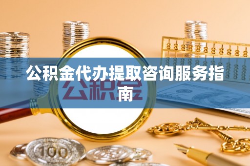 讷河公积金代办提取咨询服务指南