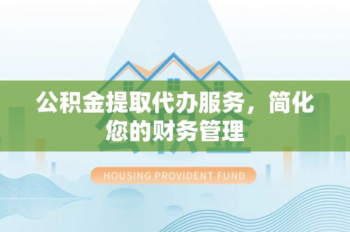 讷河公积金提取代办服务，简化您的财务管理