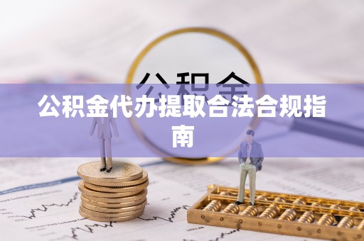讷河公积金代办提取合法合规指南