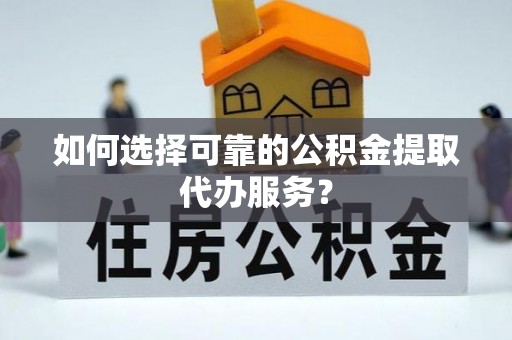 讷河如何选择可靠的公积金提取代办服务？