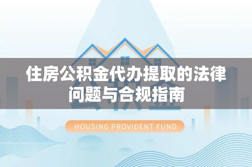 讷河住房公积金代办提取的法律问题与合规指南