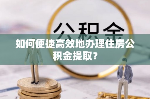 讷河如何便捷高效地办理住房公积金提取？