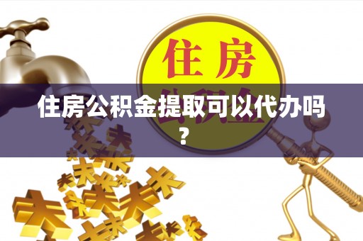 讷河住房公积金提取可以代办吗？