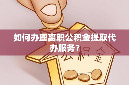 讷河如何办理离职公积金提取代办服务？