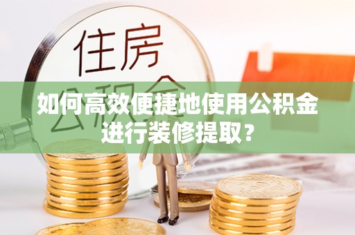 讷河如何高效便捷地使用公积金进行装修提取？