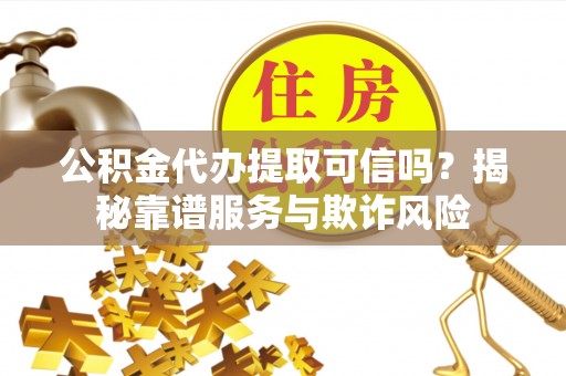 讷河公积金代办提取可信吗？揭秘靠谱服务与欺诈风险