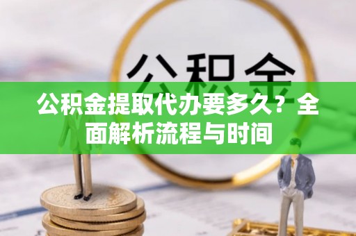 讷河公积金提取代办要多久？全面解析流程与时间
