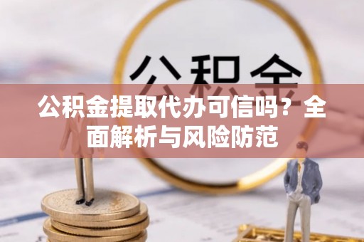 讷河公积金提取代办可信吗？全面解析与风险防范