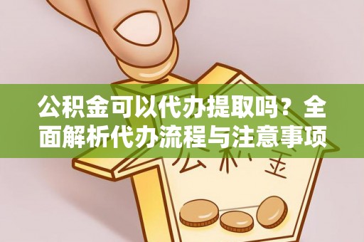 讷河公积金可以代办提取吗？全面解析代办流程与注意事项
