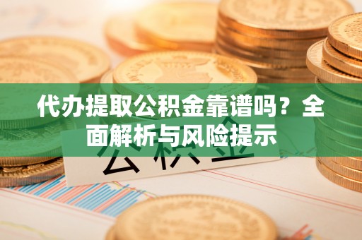 讷河代办提取公积金靠谱吗？全面解析与风险提示
